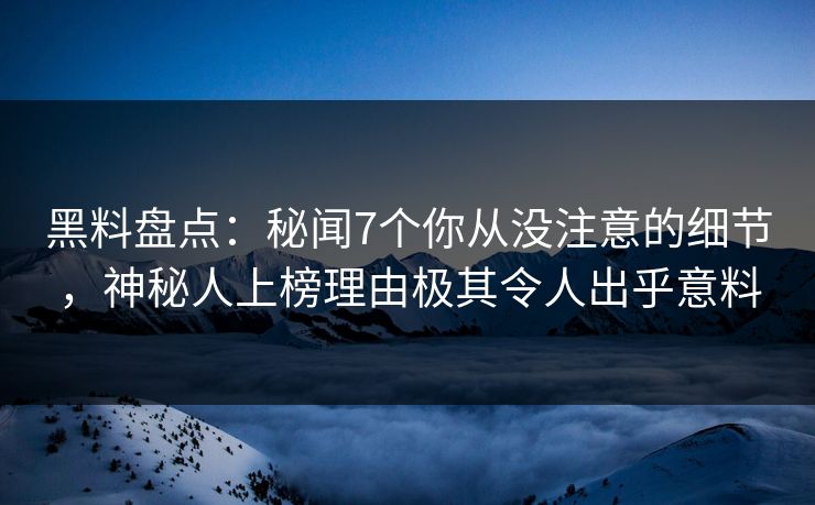 黑料盘点:秘闻7个你从没注意的细节,神秘人上榜理由极其令人出乎意料 黑料盘点:秘闻7个你从没注意的细节,神秘人上榜理由极其令人出乎意料