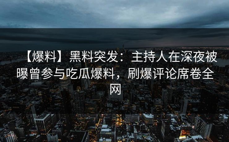 【爆料】黑料突发:主持人在深夜被曝曾参与吃瓜爆料,刷爆评论席卷全网 【爆料】黑料突发:主持人在深夜被曝曾参与吃瓜爆料,刷爆评论席卷全网