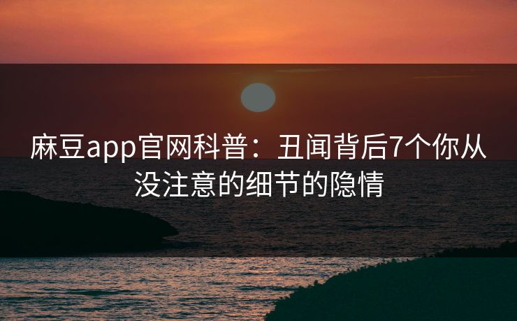 麻豆app官网科普:丑闻背后7个你从没注意的细节的隐情 麻豆app官网科普:丑闻背后7个你从没注意的细节的隐情