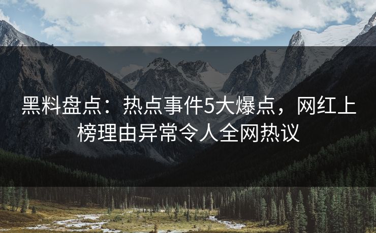 黑料盘点:热点事件5大爆点,网红上榜理由异常令人全网热议 黑料盘点:热点事件5大爆点,网红上榜理由异常令人全网热议