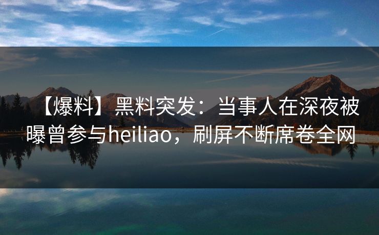 【爆料】黑料突发：当事人在深夜被曝曾参与heiliao，刷屏不断席卷全网