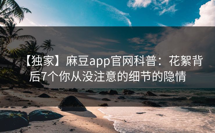 【独家】麻豆app官网科普：花絮背后7个你从没注意的细节的隐情