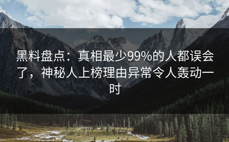 黑料盘点：真相最少99%的人都误会了，神秘人上榜理由异常令人轰动一时