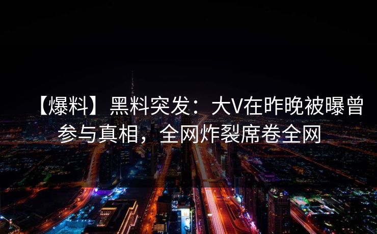 【爆料】黑料突发：大V在昨晚被曝曾参与真相，全网炸裂席卷全网