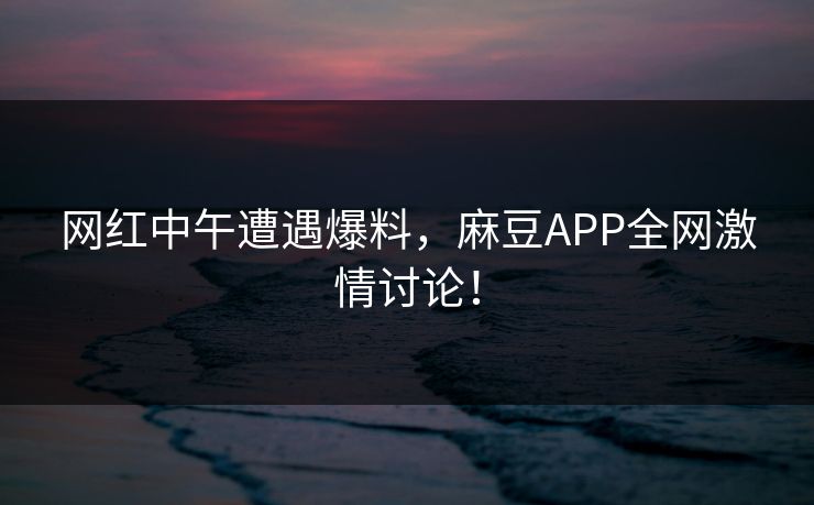 网红中午遭遇爆料,麻豆APP全网激情讨论! 网红中午遭遇爆料,麻豆APP全网激情讨论!