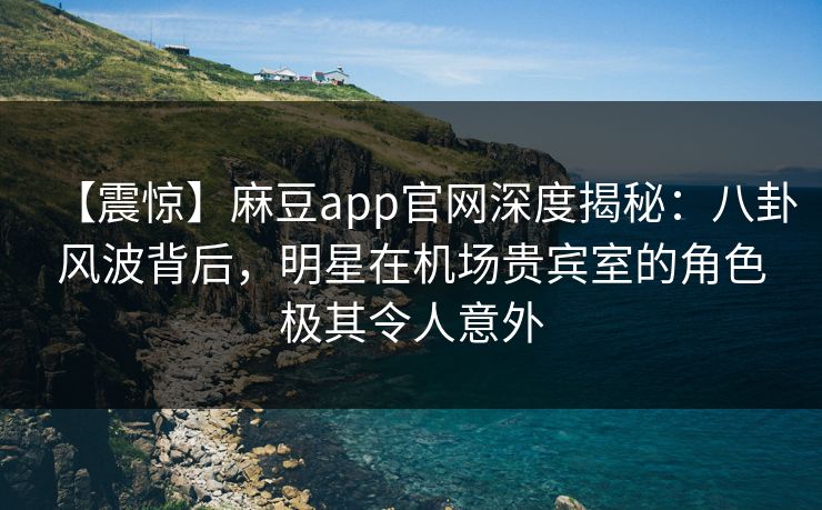 【震惊】麻豆app官网深度揭秘：八卦风波背后，明星在机场贵宾室的角色极其令人意外