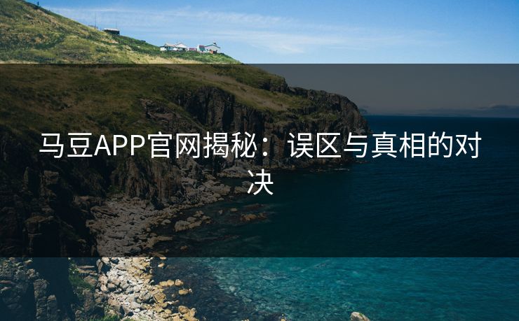 马豆APP官网揭秘：误区与真相的对决