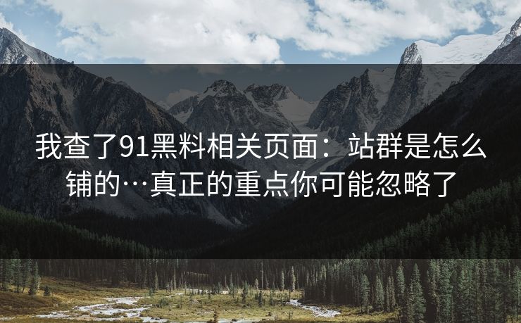 我查了91黑料相关页面：站群是怎么铺的…真正的重点你可能忽略了