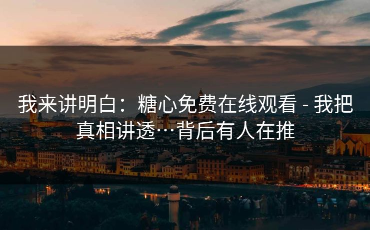 我来讲明白：糖心免费在线观看 - 我把真相讲透…背后有人在推