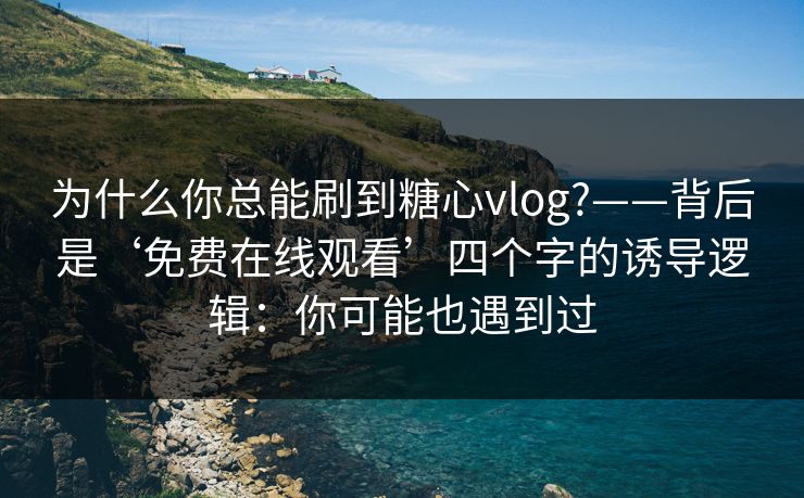 为什么你总能刷到糖心vlog?——背后是‘免费在线观看’四个字的诱导逻辑：你可能也遇到过