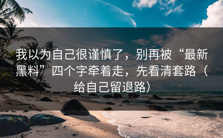 我以为自己很谨慎了，别再被“最新黑料”四个字牵着走，先看清套路（给自己留退路）