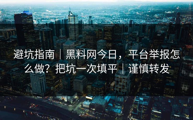 避坑指南｜黑料网今日，平台举报怎么做？把坑一次填平｜谨慎转发
