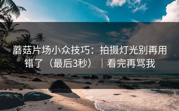 蘑菇片场小众技巧:拍摄灯光别再用错了(最后3秒)|看完再骂我 蘑菇片场小众技巧:拍摄灯光别再用错了(最后3秒)|看完再骂我