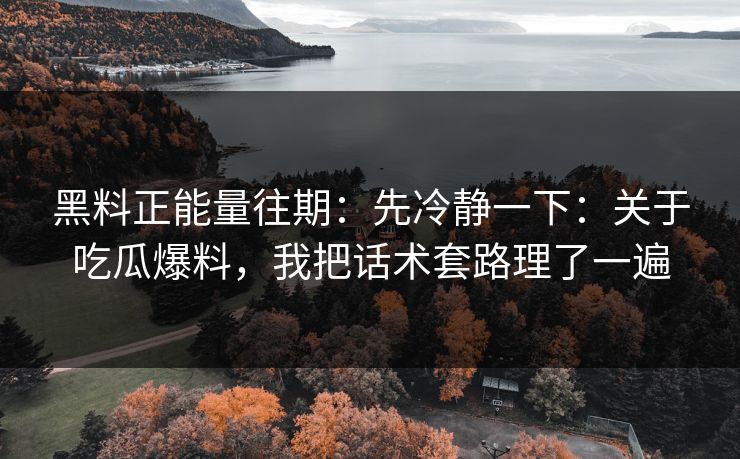 黑料正能量往期：先冷静一下：关于吃瓜爆料，我把话术套路理了一遍