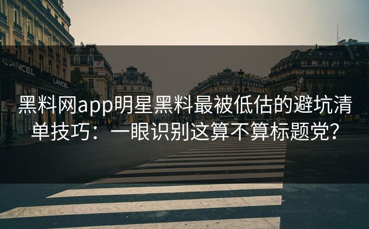 黑料网app明星黑料最被低估的避坑清单技巧：一眼识别这算不算标题党？