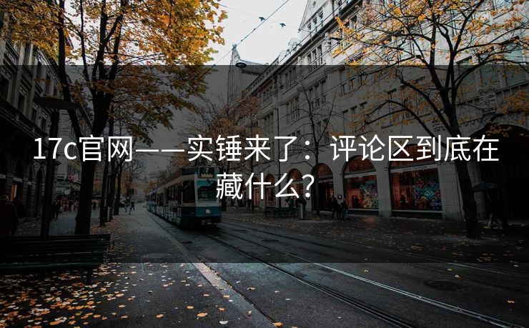 17c官网——实锤来了：评论区到底在藏什么？