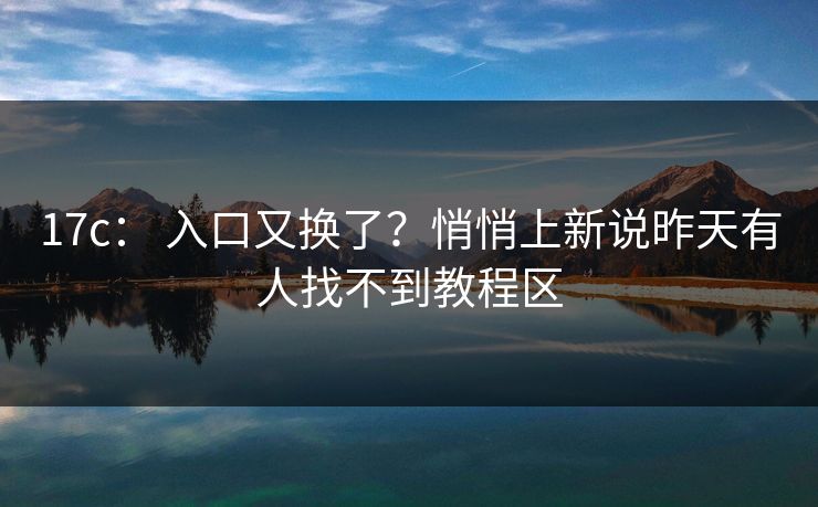 17c： 入口又换了？悄悄上新说昨天有人找不到教程区