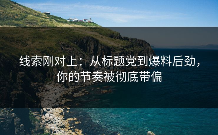 线索刚对上:从标题党到爆料后劲,你的节奏被彻底带偏 线索刚对上:从标题党到爆料后劲,你的节奏被彻底带偏