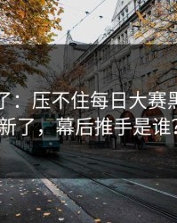 实锤来了：压不住每日大赛黑料又上新了，幕后推手是谁？