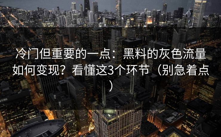 冷门但重要的一点：黑料的灰色流量如何变现？看懂这3个环节（别急着点）