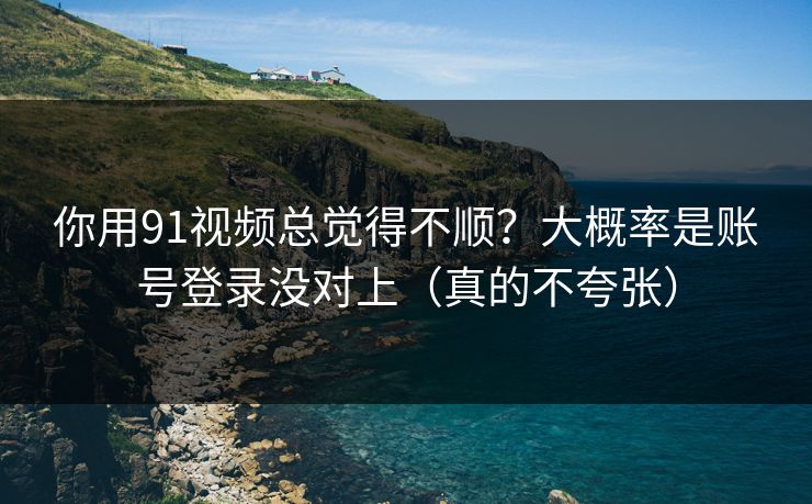 你用91视频总觉得不顺？大概率是账号登录没对上（真的不夸张）