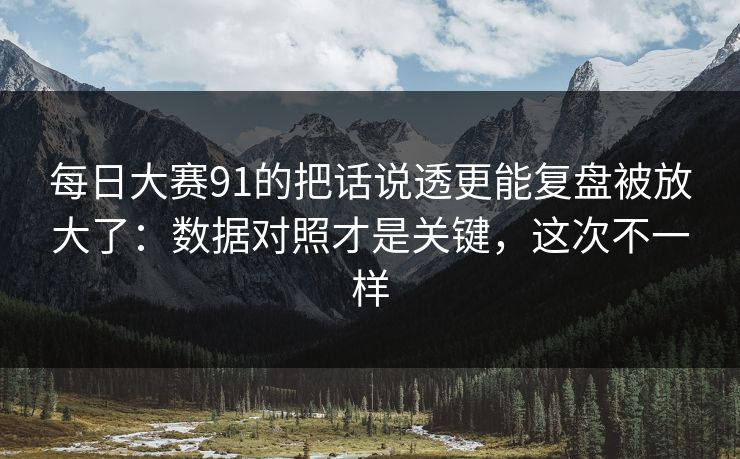 每日大赛91的把话说透更能复盘被放大了：数据对照才是关键，这次不一样