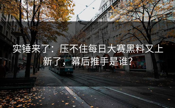 实锤来了：压不住每日大赛黑料又上新了，幕后推手是谁？