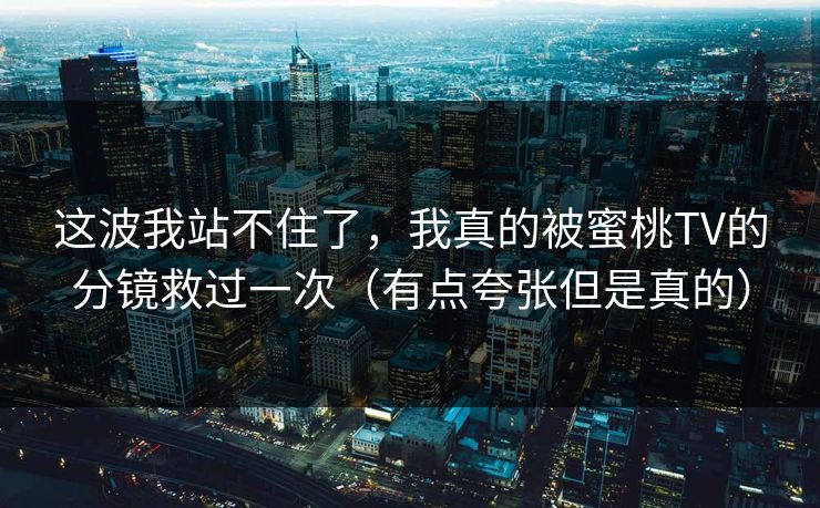 这波我站不住了，我真的被蜜桃TV的分镜救过一次（有点夸张但是真的）