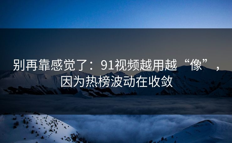 别再靠感觉了：91视频越用越“像”，因为热榜波动在收敛
