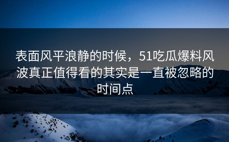 表面风平浪静的时候，51吃瓜爆料风波真正值得看的其实是一直被忽略的时间点
