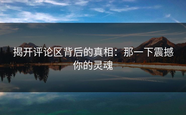 揭开评论区背后的真相：那一下震撼你的灵魂